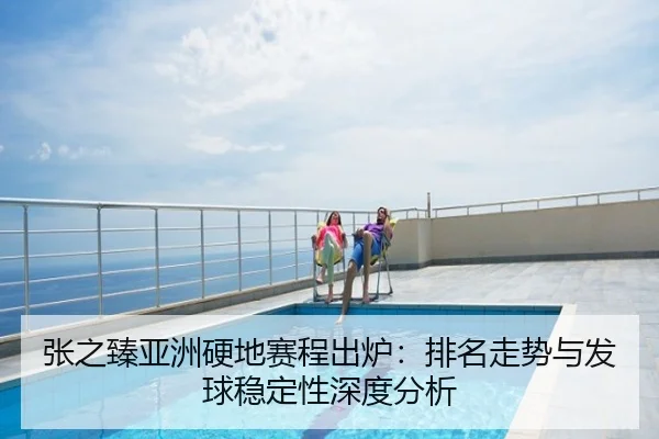 张之臻亚洲硬地赛程出炉：排名走势与发球稳定性深度分析