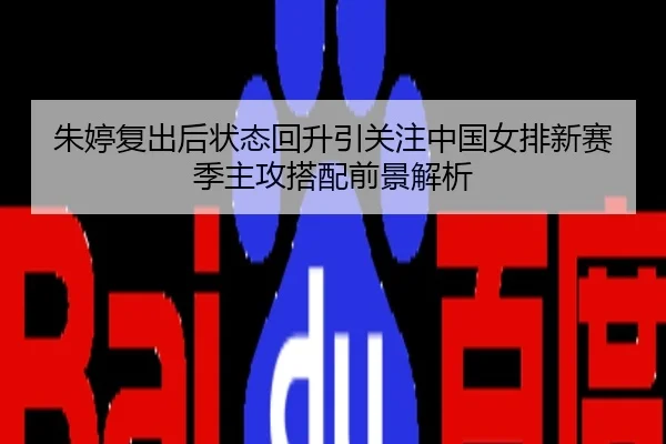 朱婷复出后状态回升引关注中国女排新赛季主攻搭配前景解析