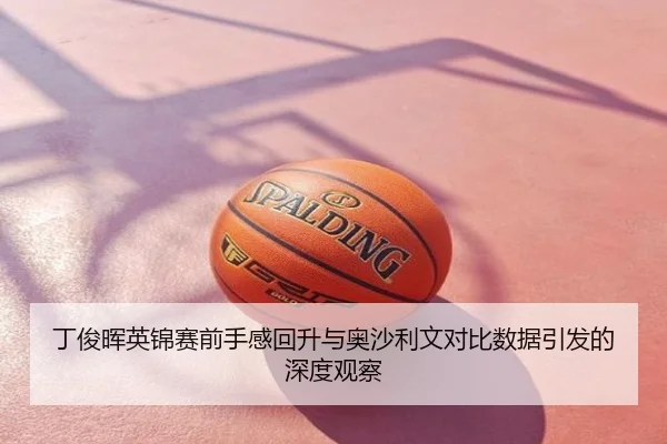 丁俊晖英锦赛前手感回升与奥沙利文对比数据引发的深度观察